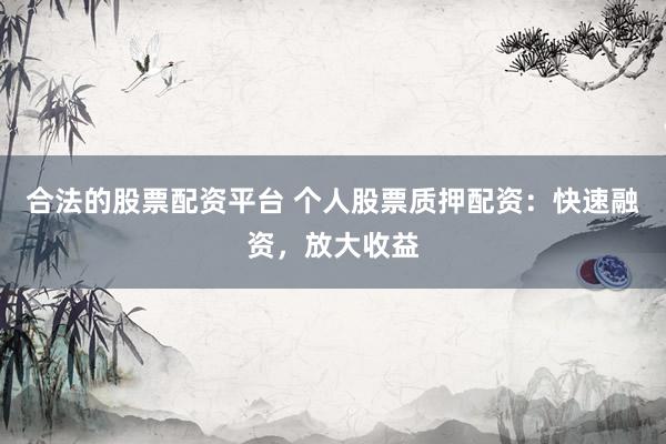 合法的股票配资平台 个人股票质押配资：快速融资，放大收益
