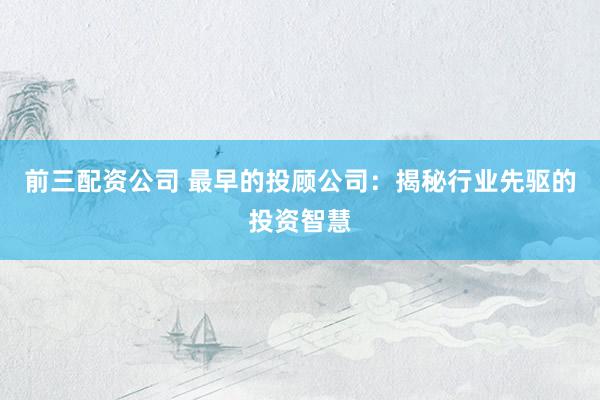 前三配资公司 最早的投顾公司：揭秘行业先驱的投资智慧