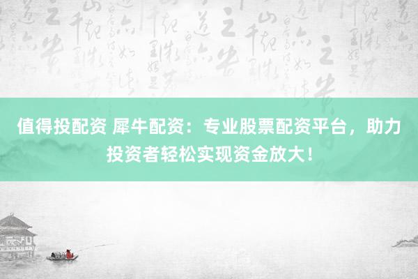 值得投配资 犀牛配资：专业股票配资平台，助力投资者轻松实现资金放大！
