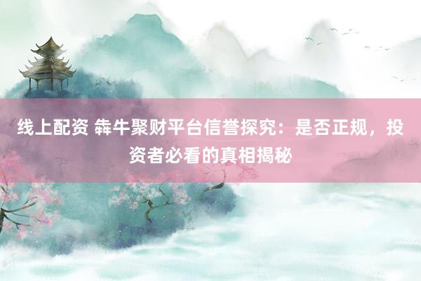 线上配资 犇牛聚财平台信誉探究：是否正规，投资者必看的真相揭秘