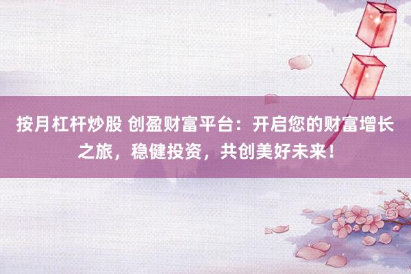 按月杠杆炒股 创盈财富平台：开启您的财富增长之旅，稳健投资，共创美好未来！