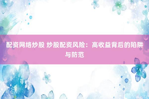 配资网络炒股 炒股配资风险：高收益背后的陷阱与防范