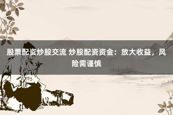 股票配资炒股交流 炒股配资资金：放大收益，风险需谨慎