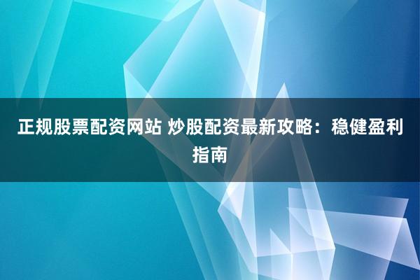 正规股票配资网站 炒股配资最新攻略：稳健盈利指南