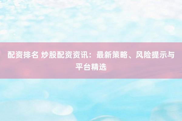配资排名 炒股配资资讯：最新策略、风险提示与平台精选