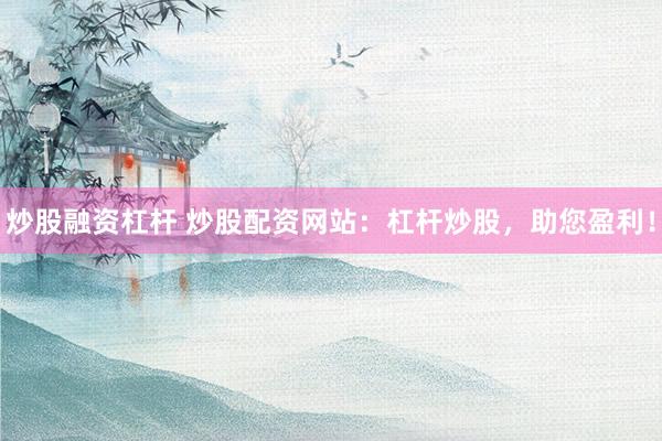 炒股融资杠杆 炒股配资网站：杠杆炒股，助您盈利！