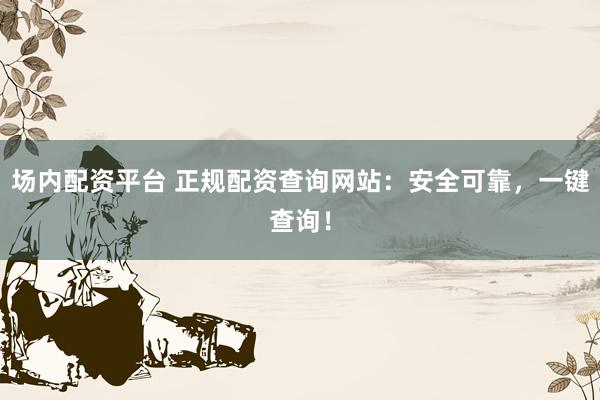 场内配资平台 正规配资查询网站：安全可靠，一键查询！