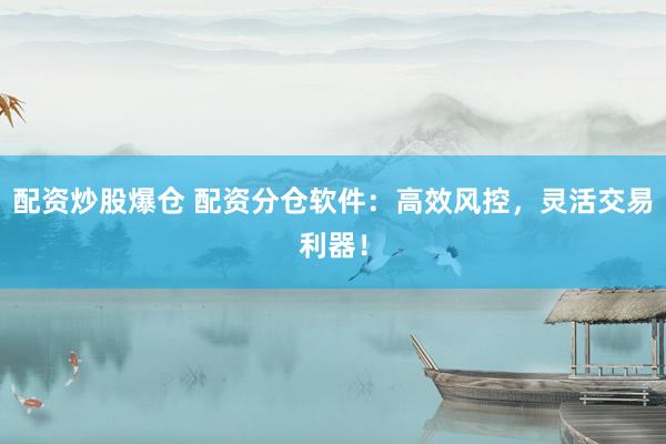 配资炒股爆仓 配资分仓软件：高效风控，灵活交易利器！