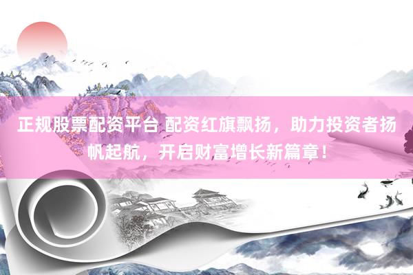 正规股票配资平台 配资红旗飘扬，助力投资者扬帆起航，开启财富增长新篇章！