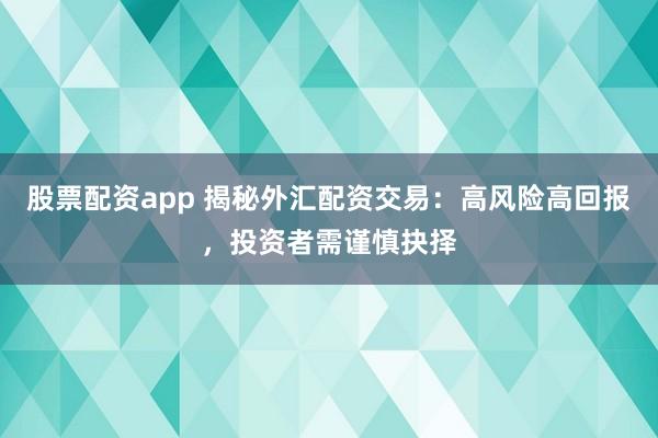 股票配资app 揭秘外汇配资交易：高风险高回报，投资者需谨慎抉择