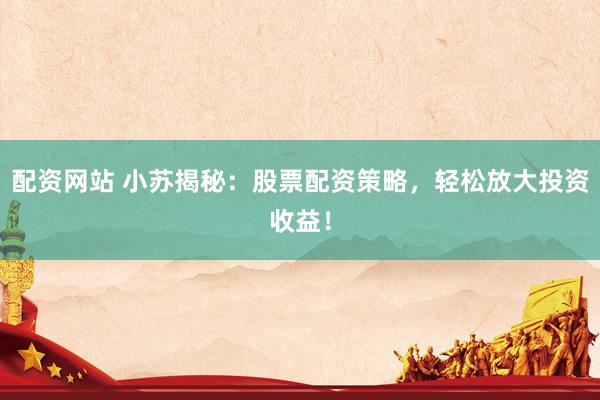 配资网站 小苏揭秘：股票配资策略，轻松放大投资收益！