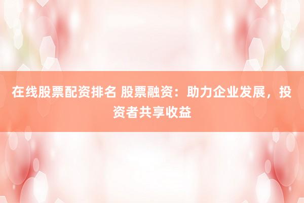 在线股票配资排名 股票融资：助力企业发展，投资者共享收益