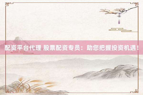 配资平台代理 股票配资专员：助您把握投资机遇！