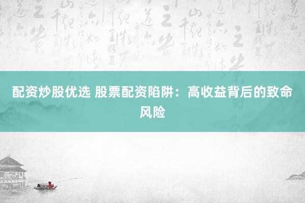 配资炒股优选 股票配资陷阱：高收益背后的致命风险