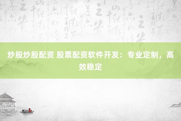 炒股炒股配资 股票配资软件开发：专业定制，高效稳定
