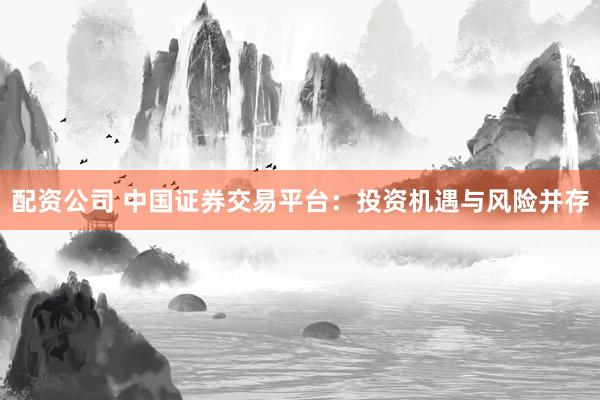 配资公司 中国证券交易平台：投资机遇与风险并存