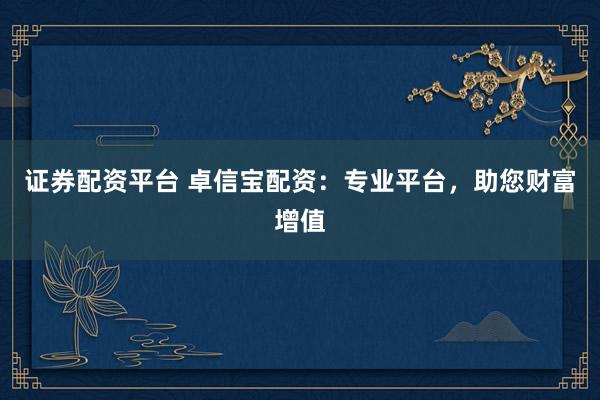 证券配资平台 卓信宝配资：专业平台，助您财富增值