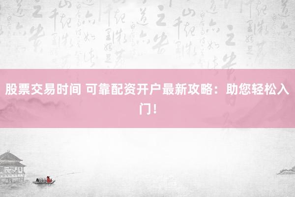 股票交易时间 可靠配资开户最新攻略：助您轻松入门！
