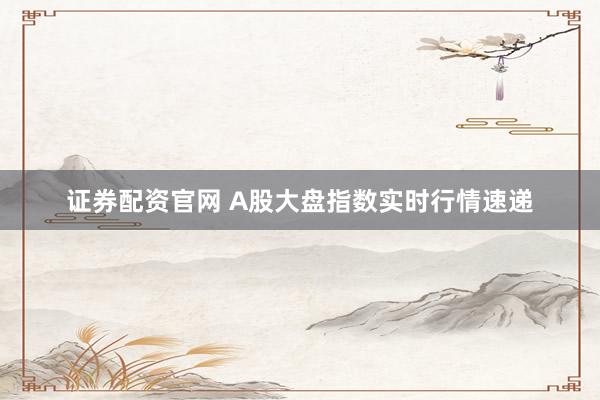 证券配资官网 A股大盘指数实时行情速递