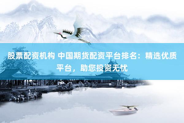 股票配资机构 中国期货配资平台排名：精选优质平台，助您投资无忧