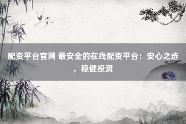 配资平台官网 最安全的在线配资平台：安心之选，稳健投资