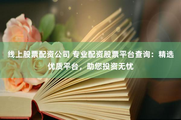 线上股票配资公司 专业配资股票平台查询：精选优质平台，助您投资无忧
