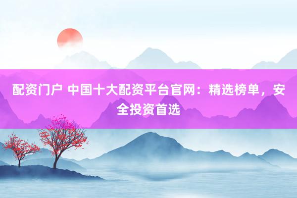 配资门户 中国十大配资平台官网：精选榜单，安全投资首选