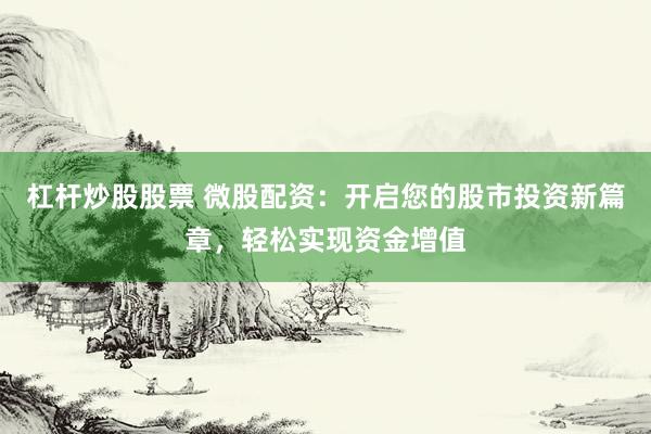 杠杆炒股股票 微股配资：开启您的股市投资新篇章，轻松实现资金增值
