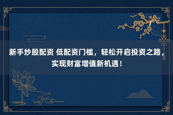 新手炒股配资 低配资门槛，轻松开启投资之路，实现财富增值新机遇！