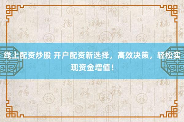 线上配资炒股 开户配资新选择，高效决策，轻松实现资金增值！