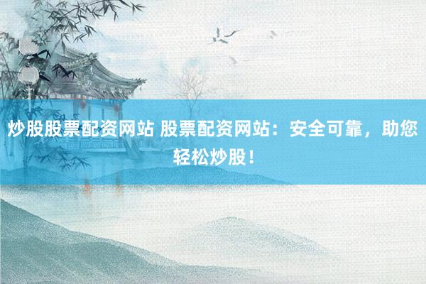 炒股股票配资网站 股票配资网站：安全可靠，助您轻松炒股！