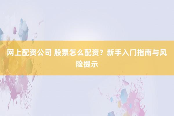 网上配资公司 股票怎么配资？新手入门指南与风险提示