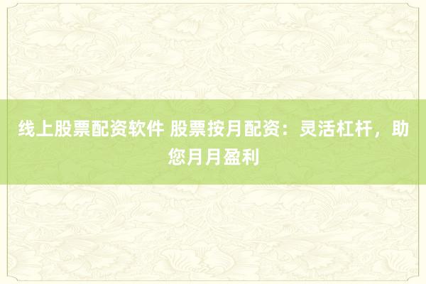 线上股票配资软件 股票按月配资：灵活杠杆，助您月月盈利