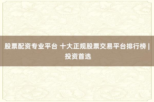 股票配资专业平台 十大正规股票交易平台排行榜 | 投资首选