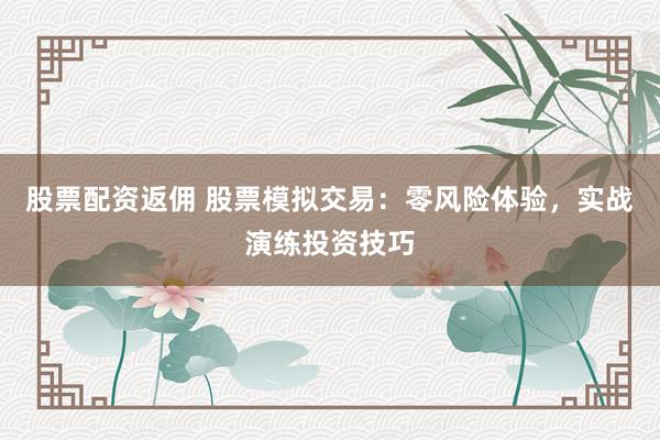 股票配资返佣 股票模拟交易：零风险体验，实战演练投资技巧