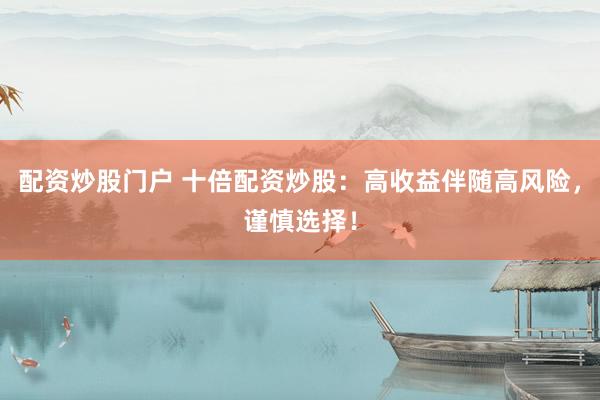 配资炒股门户 十倍配资炒股：高收益伴随高风险，谨慎选择！