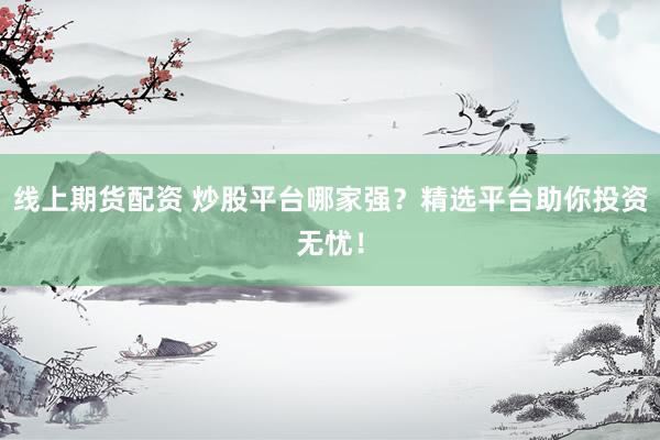 线上期货配资 炒股平台哪家强？精选平台助你投资无忧！