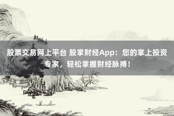 股票交易网上平台 股掌财经App：您的掌上投资专家，轻松掌握财经脉搏！