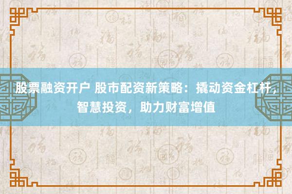 股票融资开户 股市配资新策略：撬动资金杠杆，智慧投资，助力财富增值