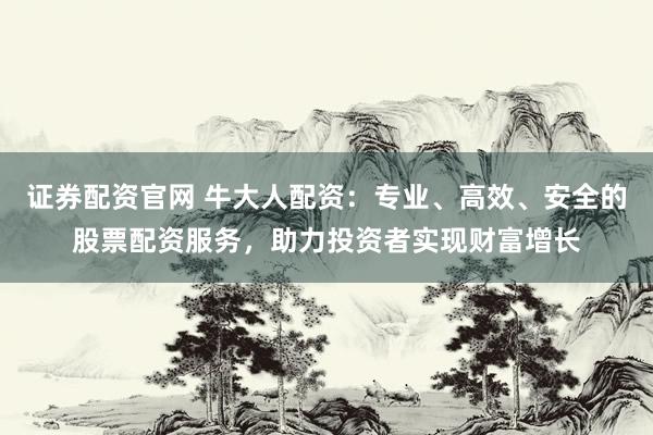 证券配资官网 牛大人配资：专业、高效、安全的股票配资服务，助力投资者实现财富增长