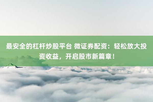 最安全的杠杆炒股平台 微证券配资：轻松放大投资收益，开启股市新篇章！