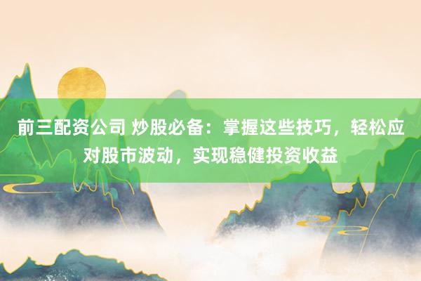 前三配资公司 炒股必备：掌握这些技巧，轻松应对股市波动，实现稳健投资收益