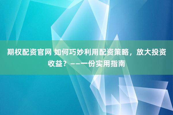 期权配资官网 如何巧妙利用配资策略，放大投资收益？——一份实用指南