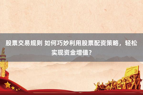 股票交易规则 如何巧妙利用股票配资策略，轻松实现资金增值？