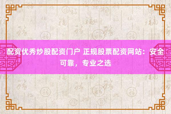 配资优秀炒股配资门户 正规股票配资网站：安全可靠，专业之选
