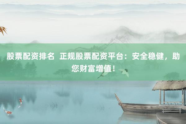 股票配资排名  正规股票配资平台：安全稳健，助您财富增值！