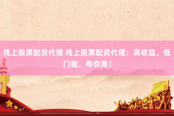线上股票配资代理 线上股票配资代理：高收益，低门槛，等你来！