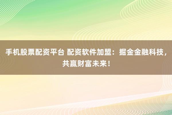 手机股票配资平台 配资软件加盟：掘金金融科技，共赢财富未来！