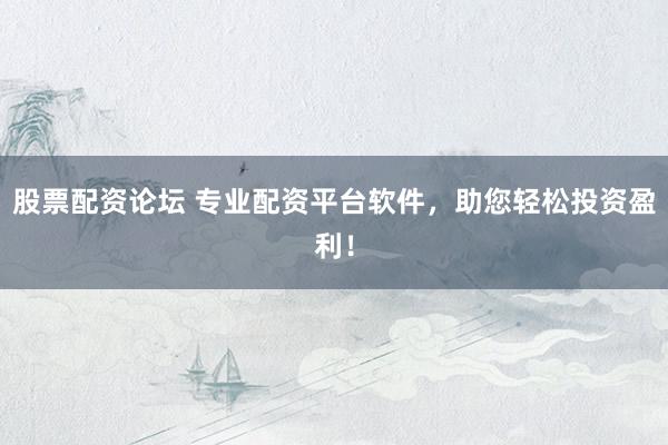 股票配资论坛 专业配资平台软件，助您轻松投资盈利！