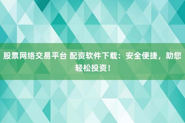 股票网络交易平台 配资软件下载：安全便捷，助您轻松投资！
